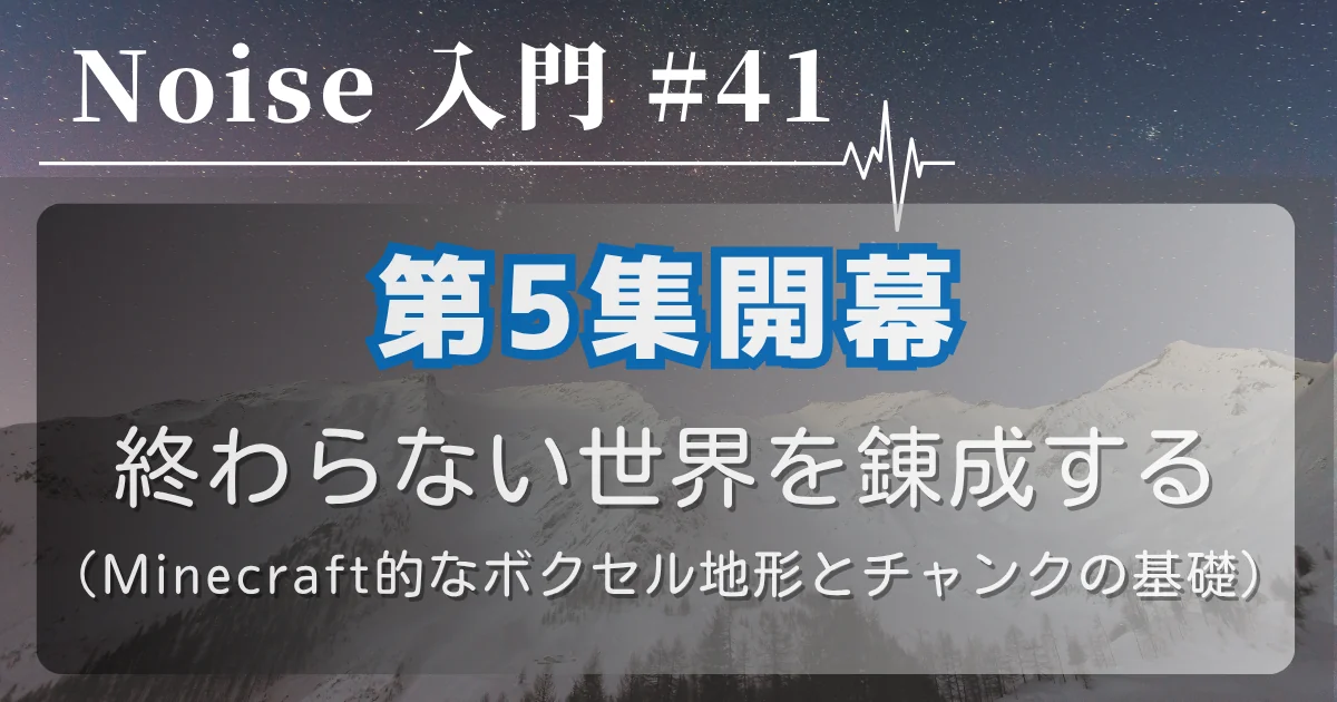 [Noise 入門 #41] 第5集開幕 — 終わらない世界を錬成する（Minecraft的なボクセル地形とチャンクの基礎）