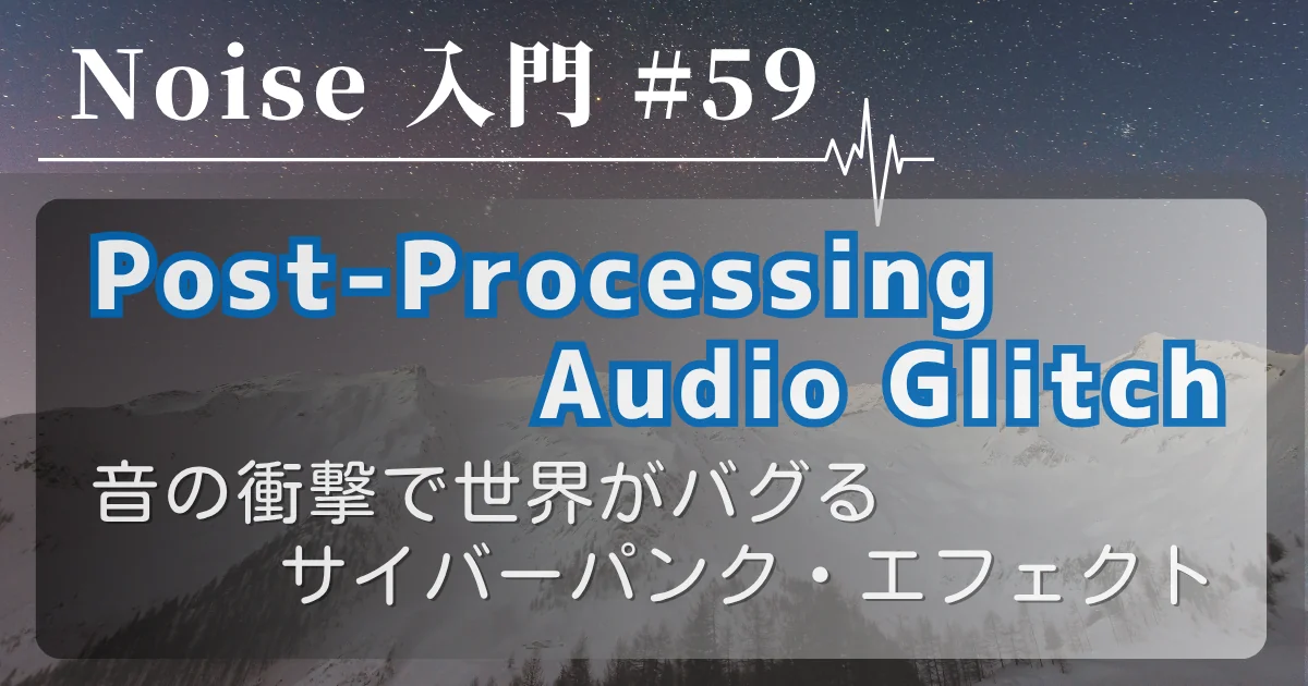 [Noise 入門 #59] 次元崩壊グリッチ（Post-Processing Audio Glitch） — 音の衝撃で世界がバグるサイバーパンク・エフェクト