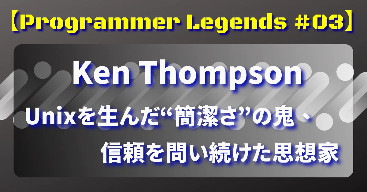 【Programmer Legends #03】Ken Thompson：Unixを生んだ“簡潔さ”の鬼、信頼を問い続けた思想家