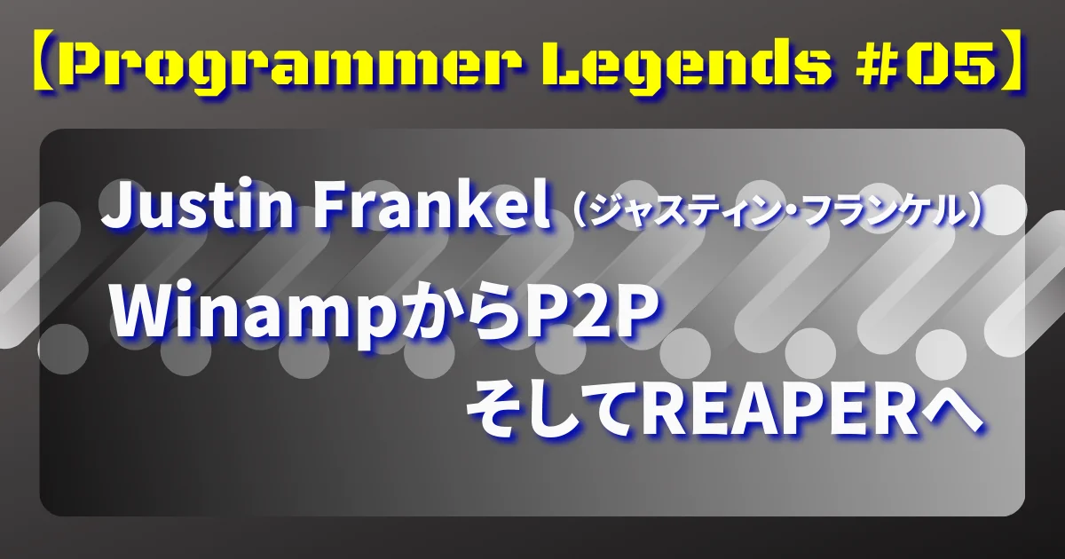 【Programmer Legends #05】WinampからP2PそしてREAPERへ Justin Frankel