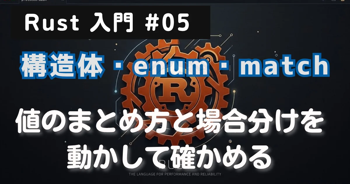 [Rust 入門] #05 構造体・enum・match — 値のまとめ方と場合分けを動かして確かめる
