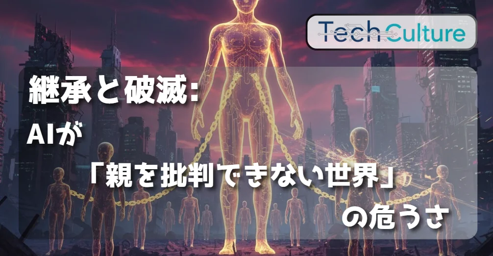 [TechCulture] 継承と破滅 ─ AIが「親を批判できない世界」の危うさ