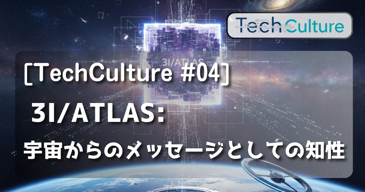 [TechCulture #04] 3I/ATLAS──宇宙からのメッセージとしての知性