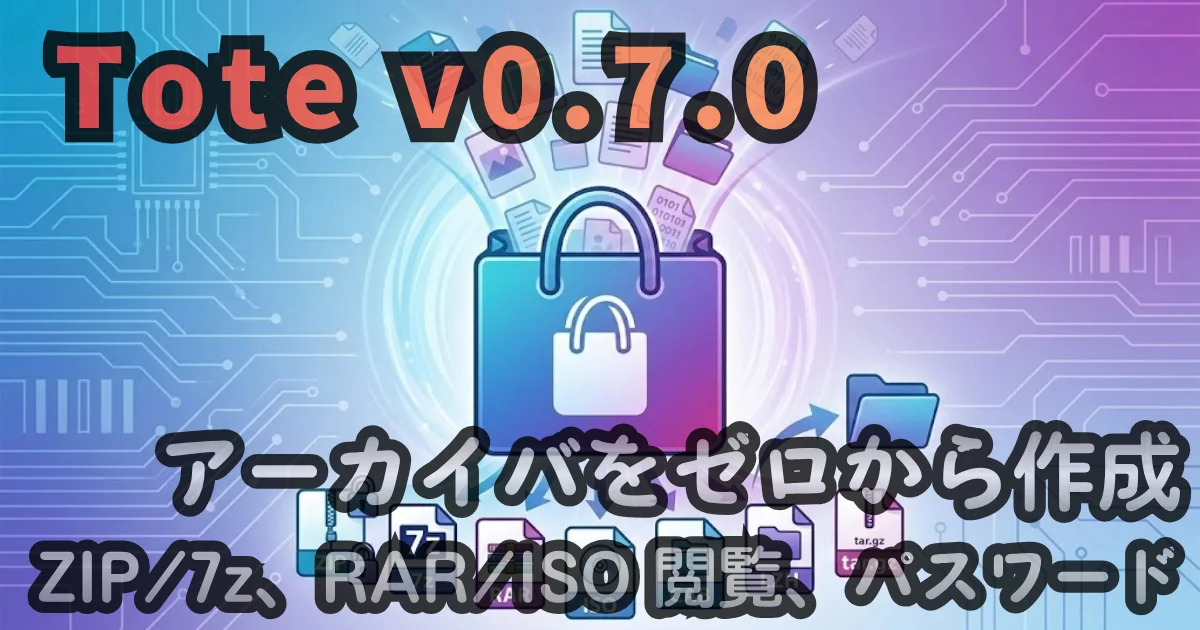 [Desktop App] Tote v0.7.0 — アーカイバをゼロから作成。ZIP/7z、RAR/ISOの閲覧、パスワード、他