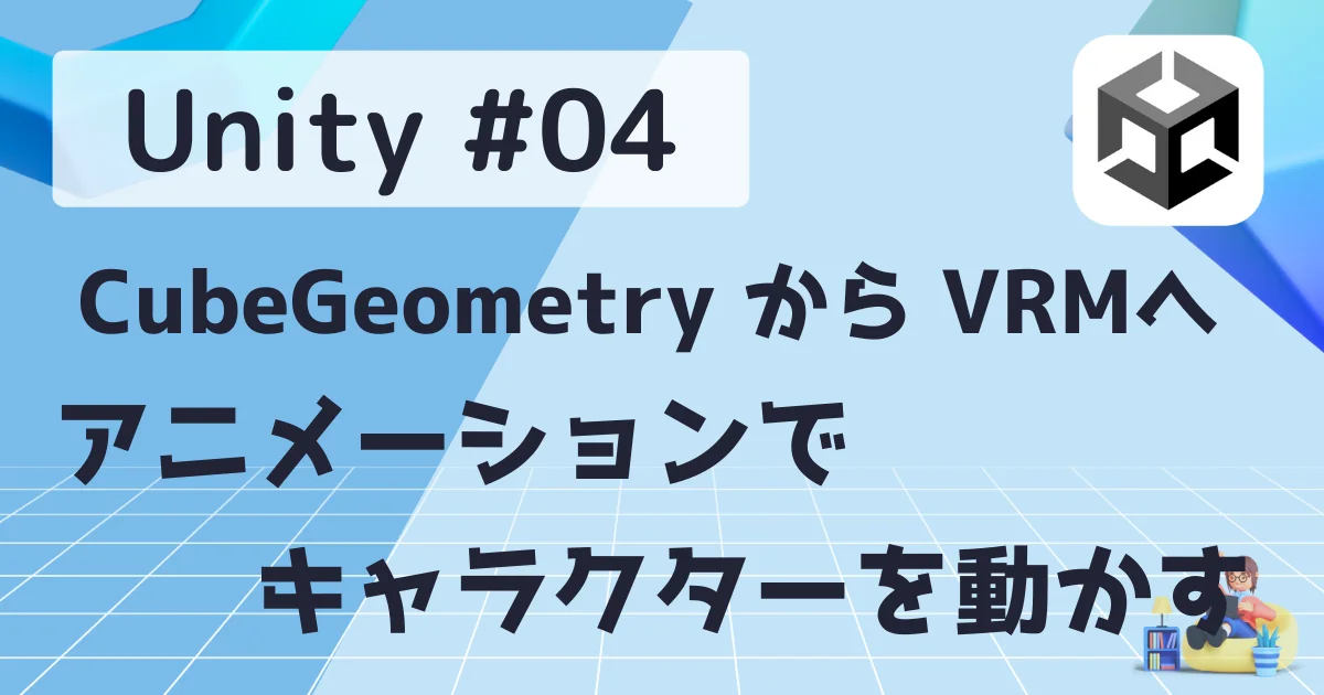 [Unity] #04: CubeGeometry から VRMへ アニメーションでキャラクターを動かす