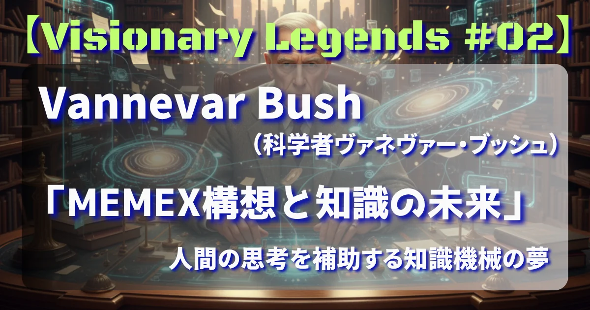 [Visionary Legends #02] Vannevar Bush – 「MEMEX構想と知識の未来」